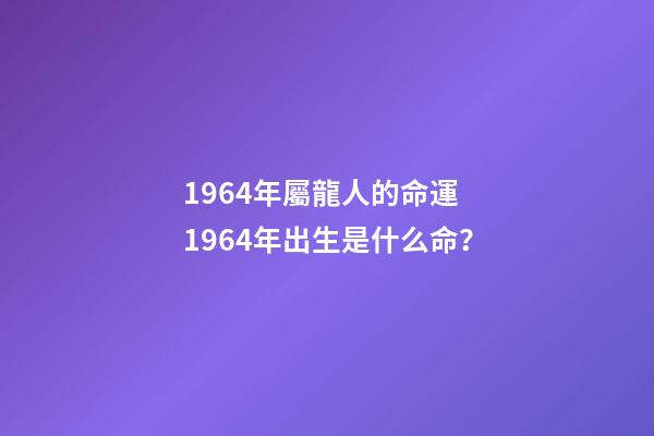 1964年屬龍人的命運 1964年出生是什么命？